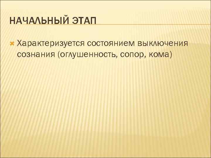 НАЧАЛЬНЫЙ ЭТАП Характеризуется состоянием выключения сознания (оглушенность, сопор, кома) 