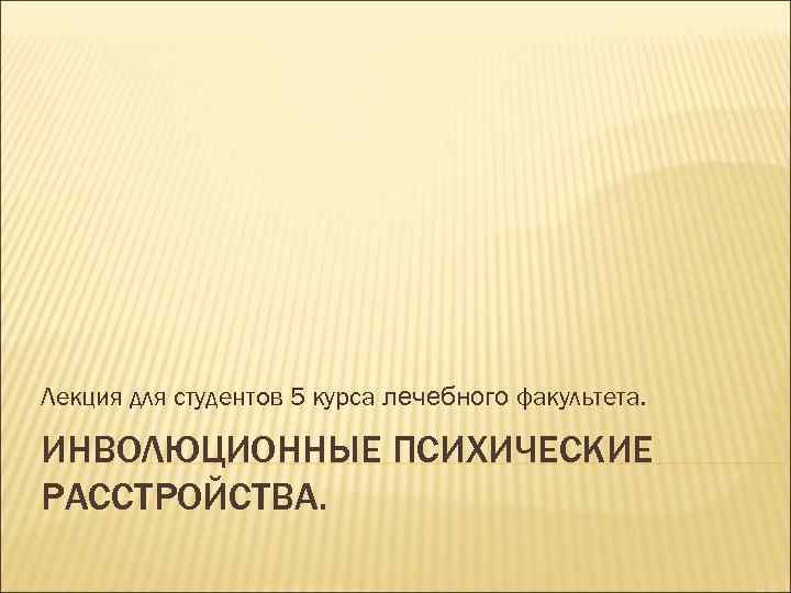 Лекция для студентов 5 курса лечебного факультета. ИНВОЛЮЦИОННЫЕ ПСИХИЧЕСКИЕ РАССТРОЙСТВА. 