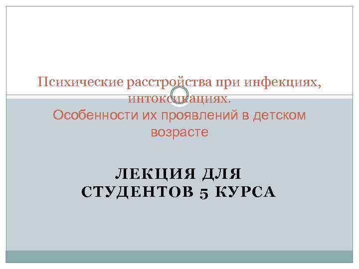Психические расстройства при инфекциях, интоксикациях. Особенности их проявлений в детском возрасте ЛЕКЦИЯ ДЛЯ СТУДЕНТОВ