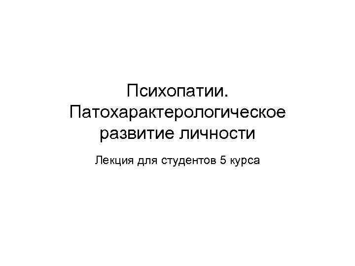 Психопатии. Патохарактерологическое развитие личности Лекция для студентов 5 курса 