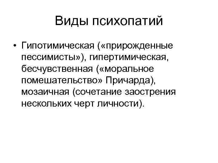 Виды психопатий • Гипотимическая ( «прирожденные пессимисты» ), гипертимическая, бесчувственная ( «моральное помешательство» Причарда),