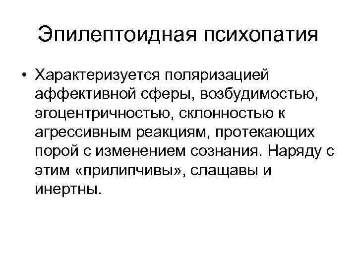 Эпилептоидная психопатия • Характеризуется поляризацией аффективной сферы, возбудимостью, эгоцентричностью, склонностью к агрессивным реакциям, протекающих