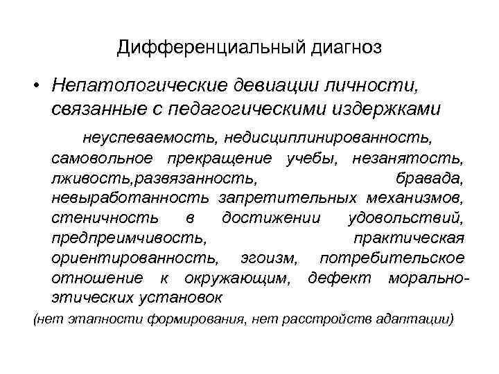 Дифференциальный диагноз • Непатологические девиации личности, связанные с педагогическими издержками неуспеваемость, недисциплинированность, самовольное прекращение