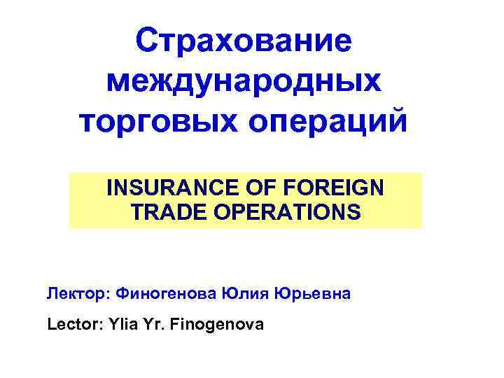 Страхование международных торговых операций INSURANCE OF FOREIGN TRADE OPERATIONS Лектор: Финогенова Юлия Юрьевна Lector: