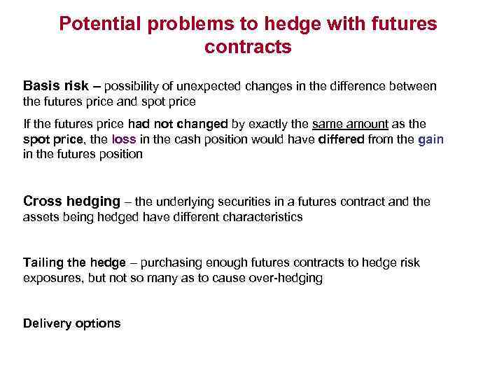 Potential problems to hedge with futures contracts Basis risk – possibility of unexpected changes