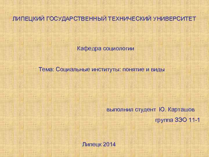 ЛИПЕЦКИЙ ГОСУДАРСТВЕННЫЙ ТЕХНИЧЕСКИЙ УНИВЕРСИТЕТ Кафедра социологии Тема: Социальные институты: понятие и виды выполнил студент