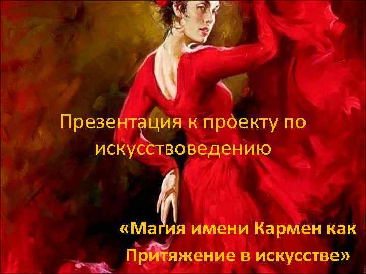 Презентация к проекту по искусствоведению «Магия имени Кармен как Притяжение в искусстве» 
