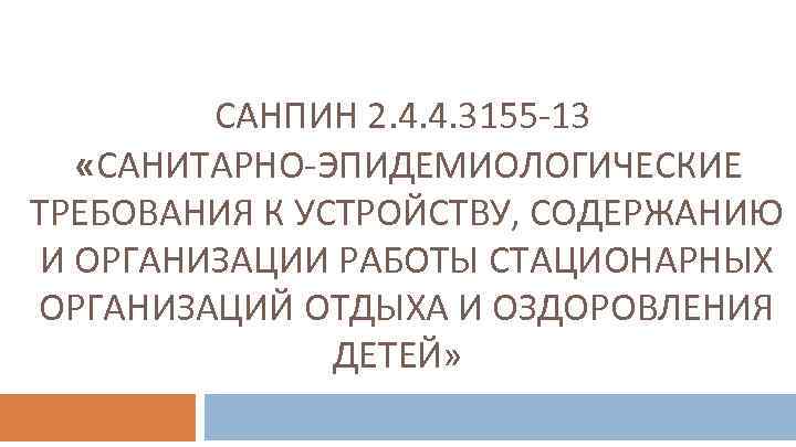 САНПИН 2. 4. 4. 3155 -13 «САНИТАРНО-ЭПИДЕМИОЛОГИЧЕСКИЕ ТРЕБОВАНИЯ К УСТРОЙСТВУ, СОДЕРЖАНИЮ И ОРГАНИЗАЦИИ РАБОТЫ