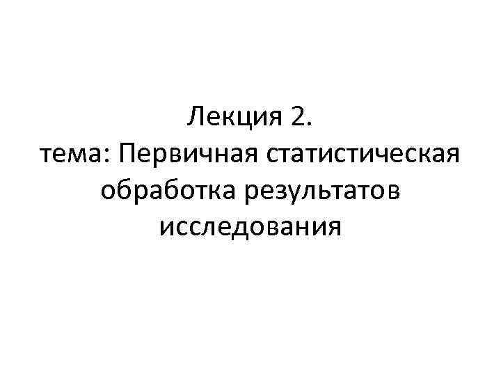 Лекция 2. тема: Первичная статистическая обработка результатов исследования 