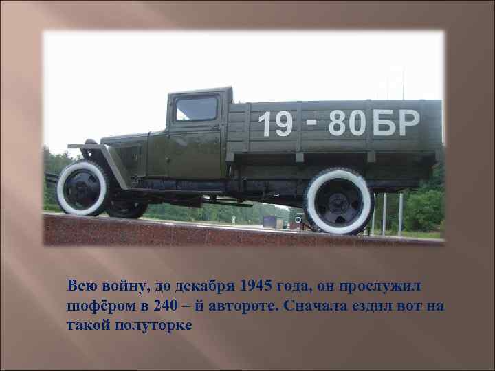 Всю войну, до декабря 1945 года, он прослужил шофёром в 240 – й автороте.