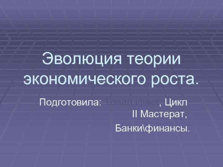 Эволюция теории экономического роста. Подготовила: Топал Инна, Цикл II Мастерат, Банкифинансы. 