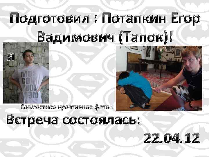 Подготовил : Потапкин Егор Вадимович (Тапок)! я Совместное креативное фото : Встреча состоялась: 22.