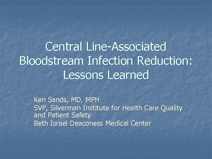 Central Line-Associated Bloodstream Infection Reduction: Lessons Learned Ken Sands, MD, MPH SVP, Silverman Institute