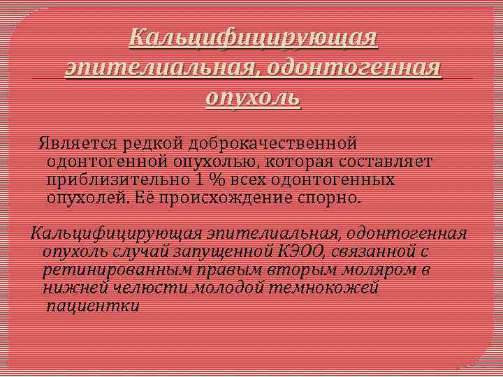 Кальцифицирующая эпителиальная, одонтогенная опухоль Является редкой доброкачественной одонтогенной опухолью, которая составляет приблизительно 1 %