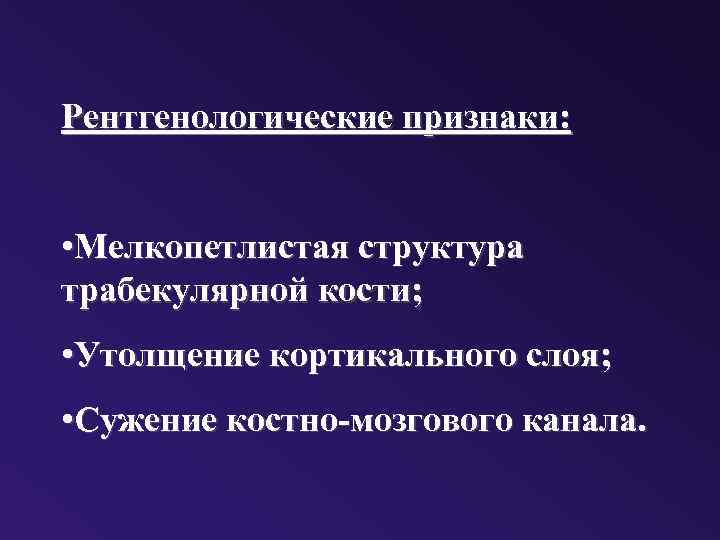 Рентгенологические признаки: • Мелкопетлистая структура трабекулярной кости; • Утолщение кортикального слоя; • Сужение костно-мозгового