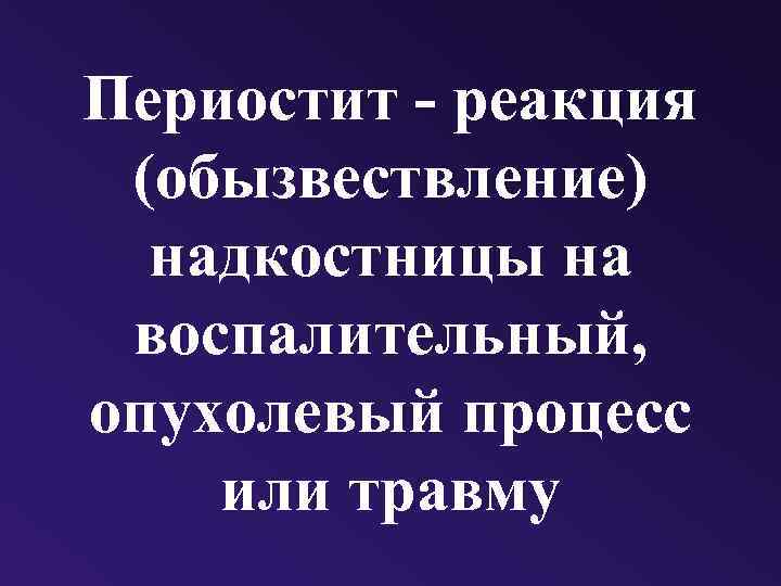 Периостит - реакция (обызвествление) надкостницы на воспалительный, опухолевый процесс или травму 