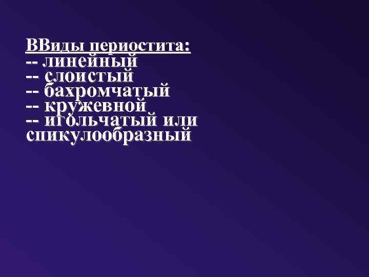 ВВиды периостита: -- линейный -- слоистый -- бахромчатый -- кружевной -- игольчатый или спикулообразный