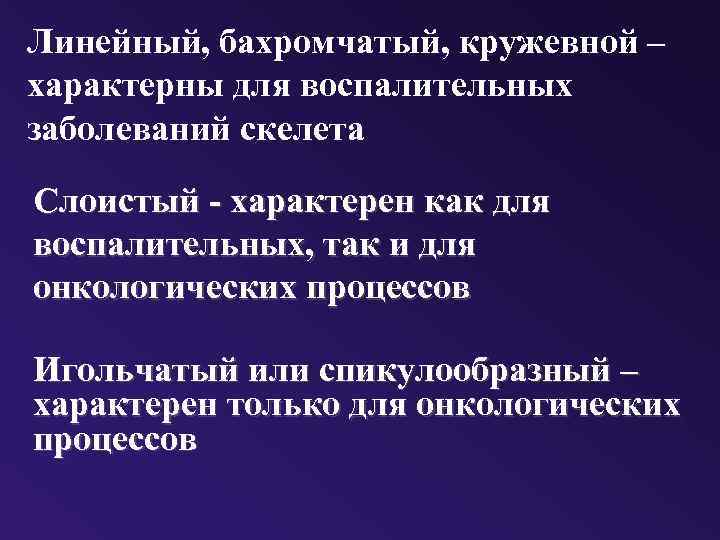 Линейный, бахромчатый, кружевной – характерны для воспалительных заболеваний скелета Слоистый - характерен как для