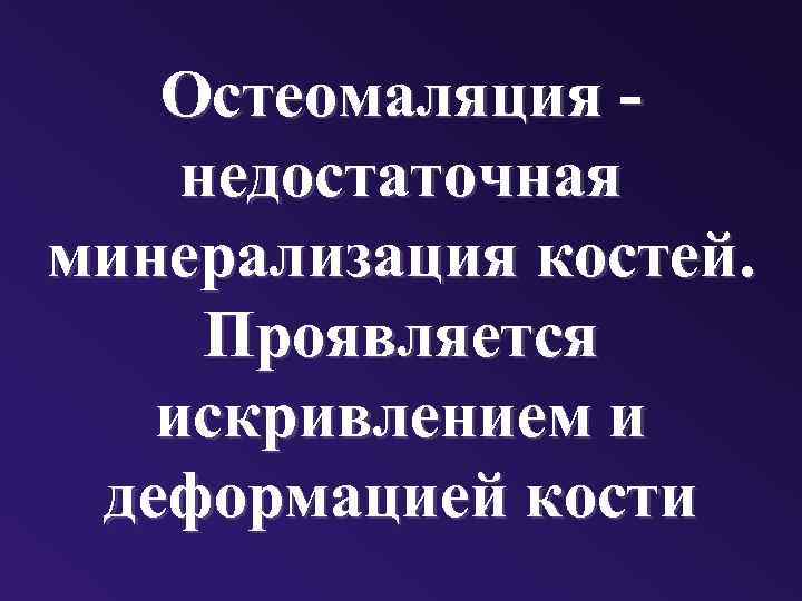 Остеомаляция недостаточная минерализация костей. Проявляется искривлением и деформацией кости 