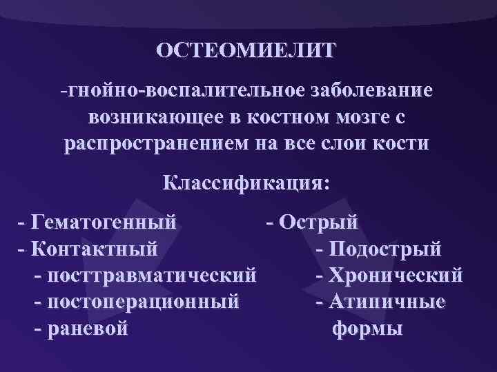 ОСТЕОМИЕЛИТ -гнойно-воспалительное заболевание возникающее в костном мозге с распространением на все слои кости Классификация: