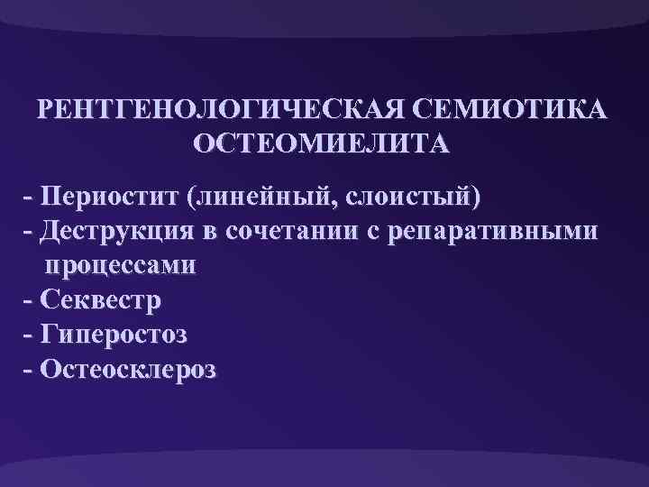 РЕНТГЕНОЛОГИЧЕСКАЯ СЕМИОТИКА ОСТЕОМИЕЛИТА - Периостит (линейный, слоистый) - Деструкция в сочетании с репаративными процессами