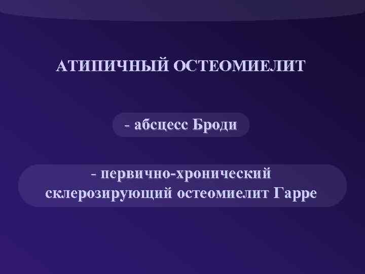 АТИПИЧНЫЙ ОСТЕОМИЕЛИТ - абсцесс Броди - первично-хронический склерозирующий остеомиелит Гарре 