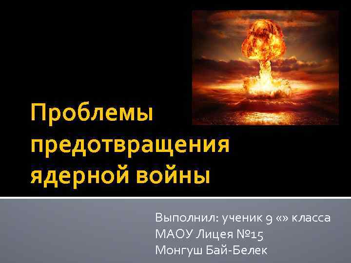 Проблемы предотвращения ядерной войны Выполнил: ученик 9 «» класса МАОУ Лицея № 15 Монгуш