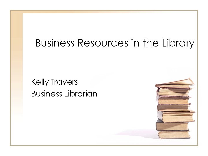 Business Resources in the Library Kelly Travers Business Librarian 