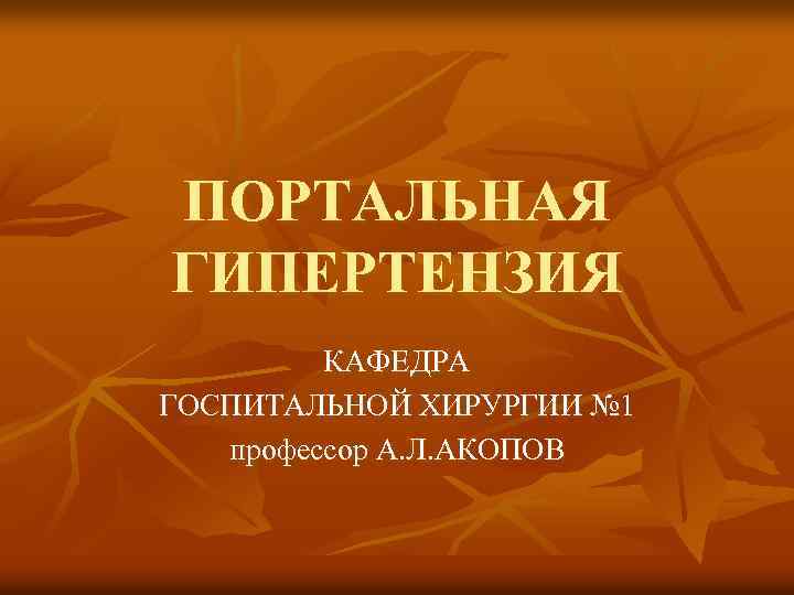 ПОРТАЛЬНАЯ ГИПЕРТЕНЗИЯ КАФЕДРА ГОСПИТАЛЬНОЙ ХИРУРГИИ № 1 профессор А. Л. АКОПОВ 