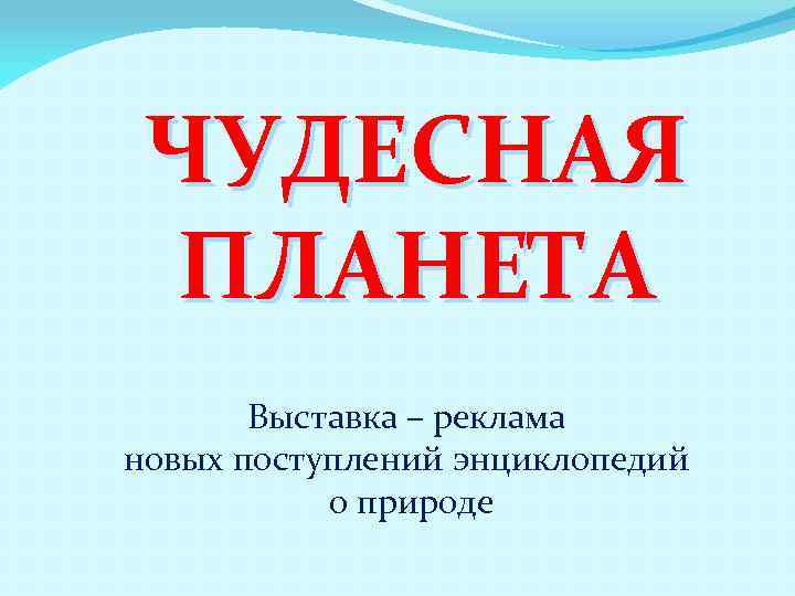 ЧУДЕСНАЯ ПЛАНЕТА Выставка – реклама новых поступлений энциклопедий о природе 