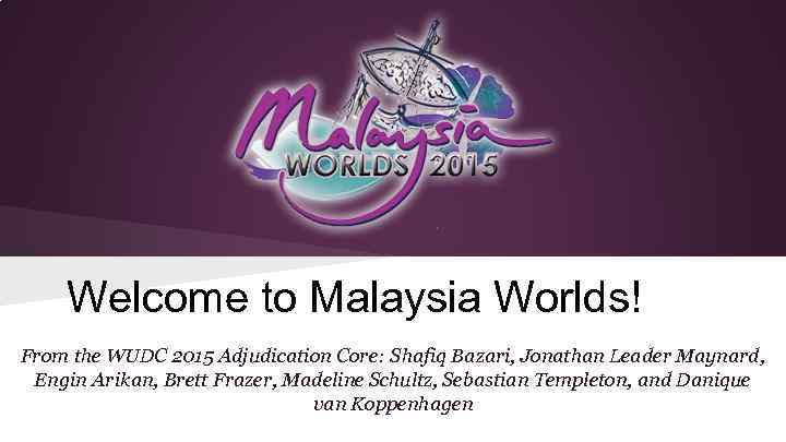 Welcome to Malaysia Worlds! ome f From the WUDC 2015 Adjudication Core: Shafiq Bazari,