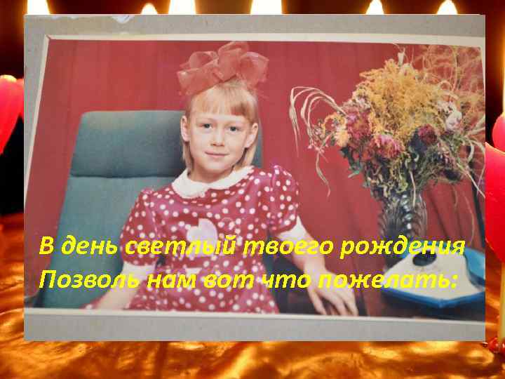 В день светлый твоего рождения Позволь нам вот что пожелать: 