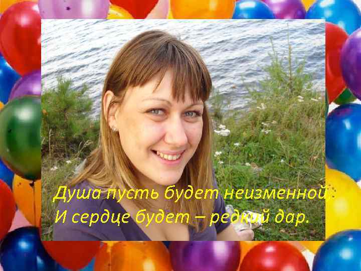 Душа пусть будет неизменной, И сердце будет – редкий дар. 
