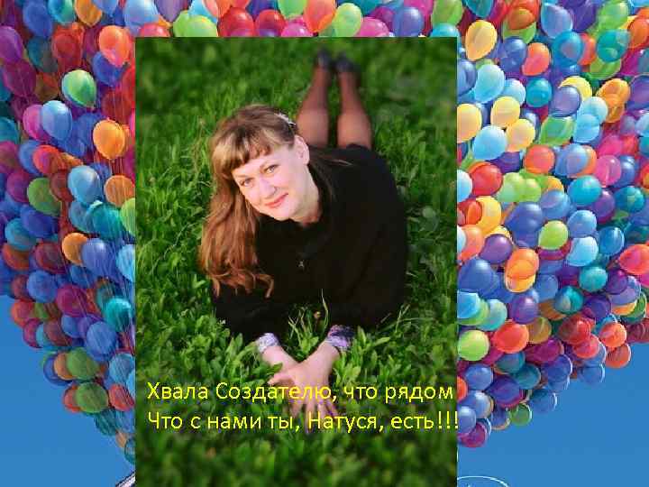 Хвала Создателю, что рядом Что с нами ты, Натуся, есть!!! 