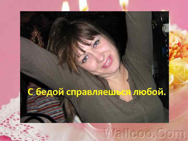 С бедой справляешься любой. 