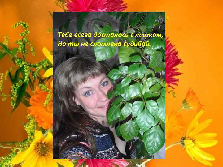 Тебе всего досталось с лишком, Но ты не сломлена судьбой. 