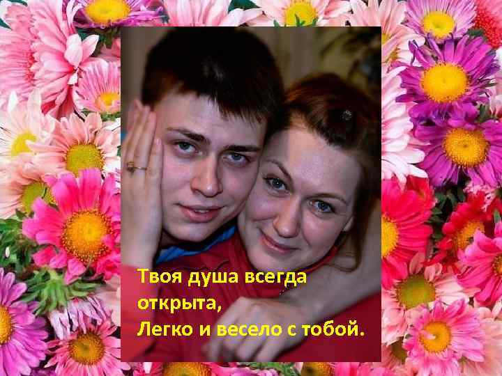 Твоя душа всегда открыта, Легко и весело с тобой. 