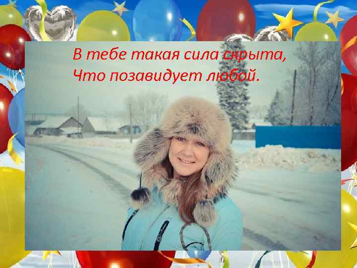 В тебе такая сила скрыта, Что позавидует любой. 