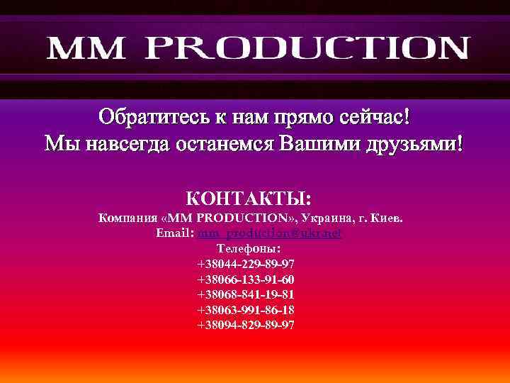 Обратитесь к нам прямо сейчас! Мы навсегда останемся Вашими друзьями! КОНТАКТЫ: Компания «MM PRODUCTION»