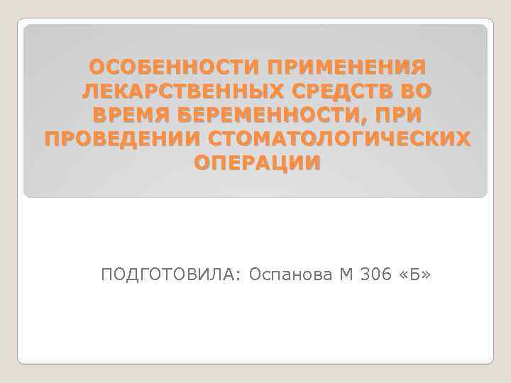 ОСОБЕННОСТИ ПРИМЕНЕНИЯ ЛЕКАРСТВЕННЫХ СРЕДСТВ ВО ВРЕМЯ БЕРЕМЕННОСТИ, ПРИ ПРОВЕДЕНИИ СТОМАТОЛОГИЧЕСКИХ ОПЕРАЦИИ ПОДГОТОВИЛА: Оспанова М