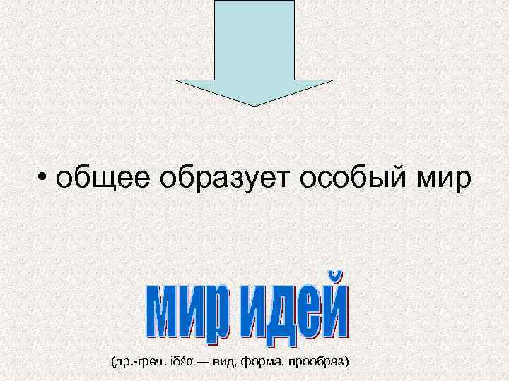  • общее образует особый мир (др. -греч. ἰδέα — вид, форма, прообраз) 