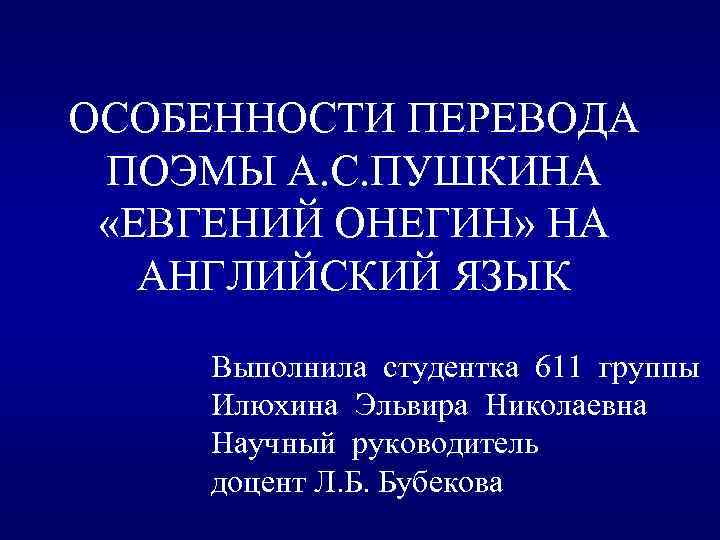 ОСОБЕННОСТИ ПЕРЕВОДА ПОЭМЫ А. С. ПУШКИНА «ЕВГЕНИЙ ОНЕГИН» НА АНГЛИЙСКИЙ ЯЗЫК Выполнила студентка 611