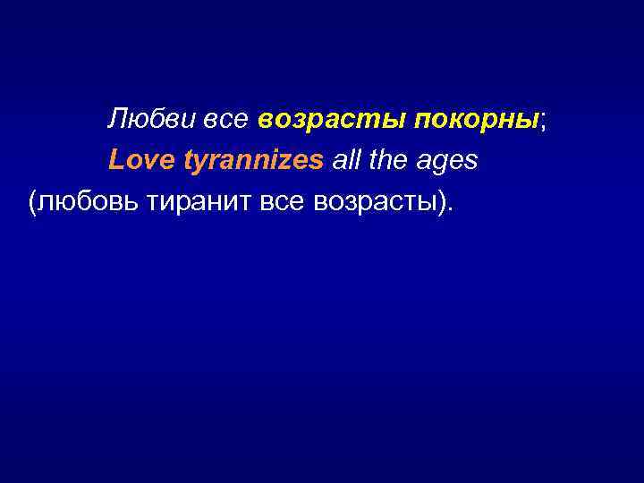  Любви все возрасты покорны; Love tyrannizes all the ages (любовь тиранит все возрасты).