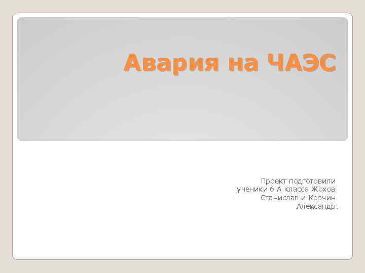 Авария на ЧАЭС Проект подготовили ученики 6 А класса Жохов Станислав и Корчин Александр.