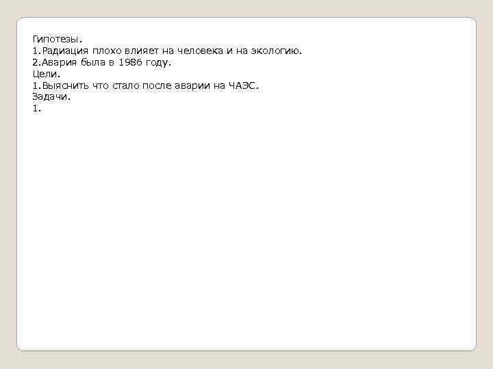 Гипотезы. 1. Радиация плохо влияет на человека и на экологию. 2. Авария была в