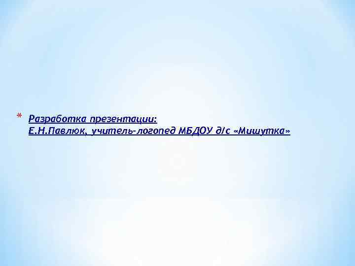 * Разработка презентации: Е. Н. Павлюк, учитель-логопед МБДОУ д/с «Мишутка» 