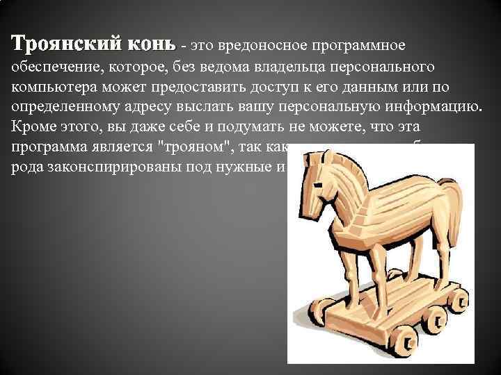 Троянский конь - это вредоносное программное обеспечение, которое, без ведома владельца персонального компьютера может