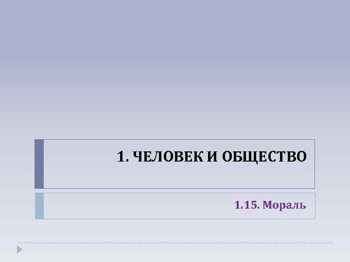 1. ЧЕЛОВЕК И ОБЩЕСТВО 1. 15. Мораль 