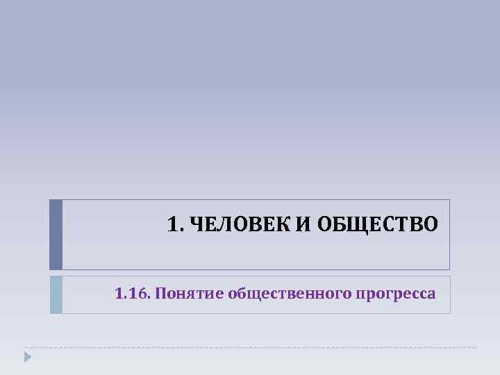 1. ЧЕЛОВЕК И ОБЩЕСТВО 1. 16. Понятие общественного прогресса 