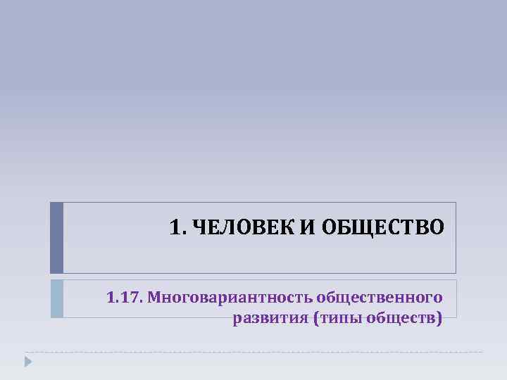 1. ЧЕЛОВЕК И ОБЩЕСТВО 1. 17. Многовариантность общественного развития (типы обществ) 
